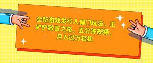 全新游戏发行人偏门玩法，王铲铲致富之路，五分钟视频，月入过万轻松【揭秘】-水滴知识网