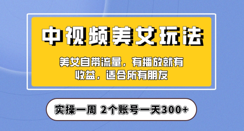 实操一天300+,中视频美女号项目拆解,保姆级教程助力你快速成单!【揭秘】-水滴知识网