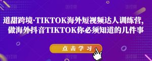 道甜跨境·TIKTOK海外短视频达人训练营，做海外抖音TIKTOK你必须知道的几件事-水滴知识网