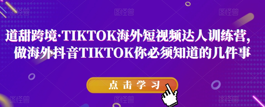 道甜跨境·TIKTOK海外短视频达人训练营,做海外抖音TIKTOK你必须知道的几件事-水滴知识网