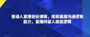 普通人直播创业课程，提高直播沟通逻辑能力，直播间留人底层逻辑-水滴知识网