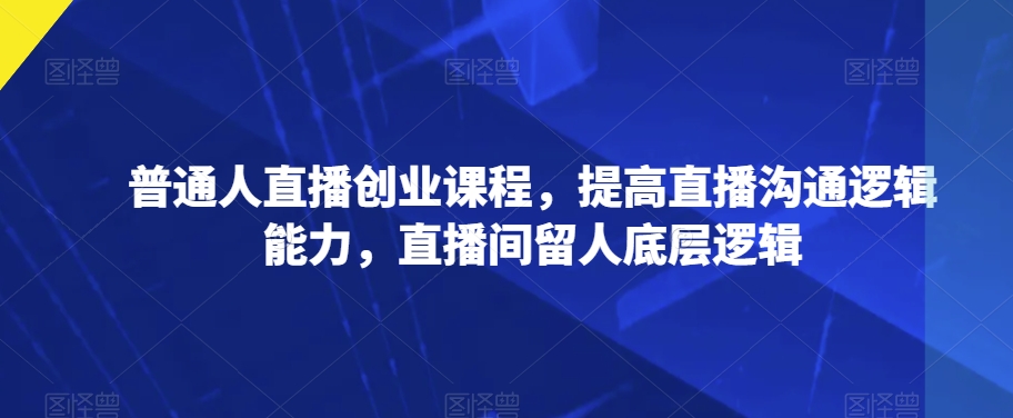 普通人直播创业课程，提高直播沟通逻辑能力，直播间留人底层逻辑-水滴知识网