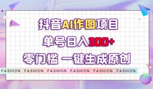 抖音AI作图项目，0门槛单号日入300+，一键生成原创图文【揭秘】-水滴知识网