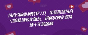 抖音引流私域转化7.0，带你搭建抖音引流私域转化体系，带你实现企业持续十年的盈利-水滴知识网