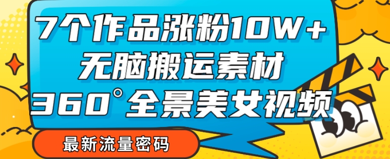 7个作品涨粉10W+,无脑搬运素材,全景美女视频爆款玩法分享【揭秘】-水滴知识网