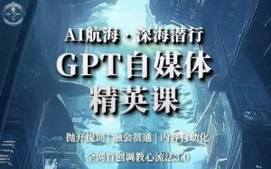 AI航海·深海潜行,GPT自媒体精英课,全网首创调教心流法3.0-水滴知识网