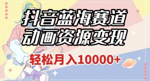 抖音蓝海赛道，动画资源变现，做的人少，轻松月入1w+（附1027G素材）【揭秘】-水滴知识网