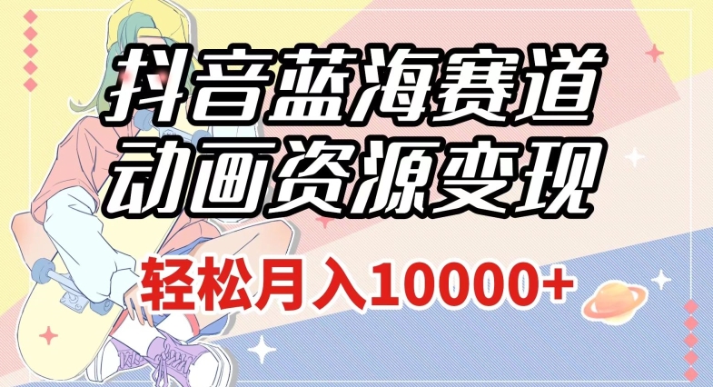 抖音蓝海赛道，动画资源变现，做的人少，轻松月入1w+（附1027G素材）【揭秘】-水滴知识网