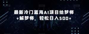 最新冷门蓝海AI项目绘梦师+解梦师，轻松日入500+【揭秘】-水滴知识网