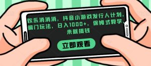 欢乐消消消，抖音小游戏发行人计划，偏门玩法，日入1000+，保姆式教学，来就搞钱-水滴知识网