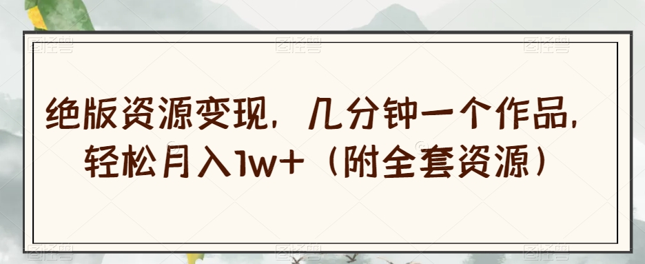 绝版资源变现，几分钟一个作品，轻松月入1w+（附全套资源）【揭秘】-水滴知识网