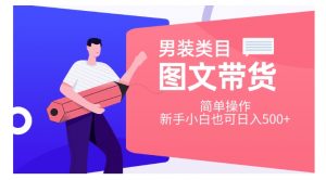 男装类目图文带货，简单操作，新手小白也可日入500+【揭秘】-水滴知识网