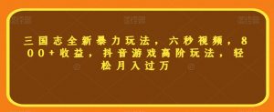 三国志全新暴力玩法,六秒视频,800+收益,抖音游戏高阶玩法,轻松月入过万【揭秘】-水滴知识网