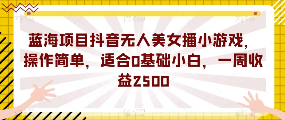 蓝海项目抖音无人美女播小游戏，操作简单，适合0基础小白，一周收益2500【揭秘】-水滴知识网