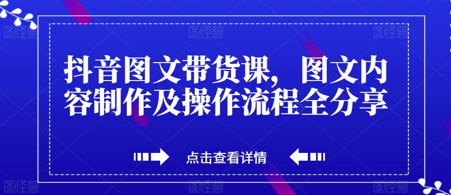 抖音图文带货课,图文内容制作及操作流程全分享-水滴知识网