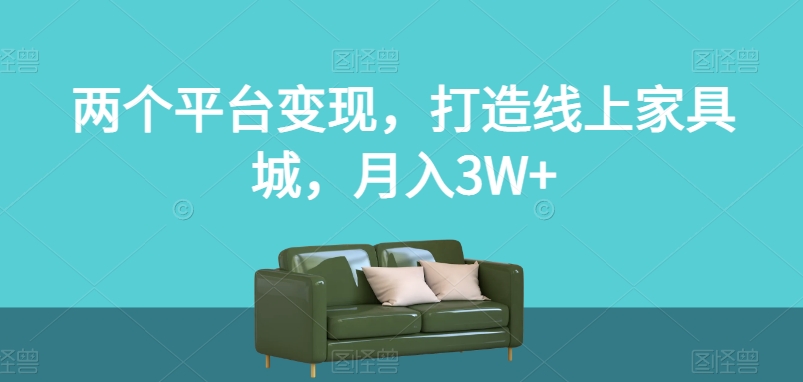 两个平台变现,打造线上家具城,月入3W+【揭秘】-水滴知识网