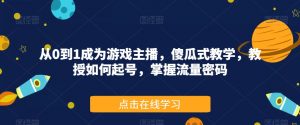 从0到1成为游戏主播,傻瓜式教学,教授如何起号,掌握流量密码-水滴知识网