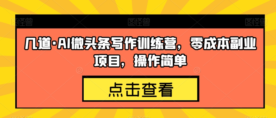 几道·AI微头条写作训练营,零成本副业项目,操作简单【揭秘】-水滴知识网
