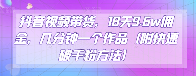 抖音视频带货,18天9.6w佣金,几分钟一个作品(附快速破千粉方法)【揭秘】-水滴知识网