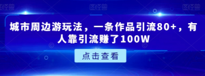 城市周边游玩法，一条作品引流80+，有人靠引流赚了100W【揭秘】-水滴知识网