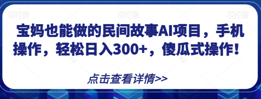宝妈也能做的民间故事AI项目,手机操作,轻松日入300+,傻瓜式操作!【揭秘】-水滴知识网