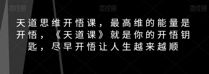 天道思维开悟课,最高维的能量是开悟,《天道课》就是你的开悟钥匙,尽早开悟让人生越来越顺-水滴知识网
