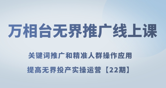 万相台无界推广线上课关键词推广和精准人群操作应用,提高无界投产实操运营【22期】-水滴知识网
