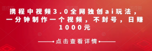 携程中视频3.0全网独创ai玩法，一分钟制作一个视频，不封号，日赚1000元【揭秘】-水滴知识网
