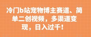 冷门b站宠物博主赛道,简单二创视频,多渠道变现,日入过千!【揭秘】-水滴知识网