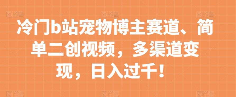冷门b站宠物博主赛道,简单二创视频,多渠道变现,日入过千!【揭秘】-水滴知识网