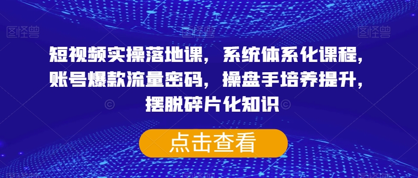短视频实操落地课,系统体系化课程,账号爆款流量密码,操盘手培养提升,摆脱碎片化知识-水滴知识网