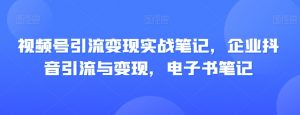 视频号引流变现实战笔记，企业抖音引流与变现，电子书笔记-水滴知识网