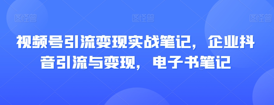 视频号引流变现实战笔记，企业抖音引流与变现，电子书笔记-水滴知识网