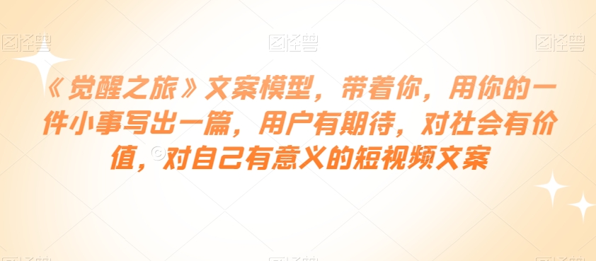 《觉醒之旅》文案模型,带着你,用你的一件小事写出一篇,用户有期待,对社会有价值,对自己有意义的短视频文案-水滴知识网