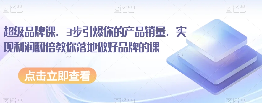 超级品牌课,3步引爆你的产品销量,实现利润翻倍教你落地做好品牌的课-水滴知识网