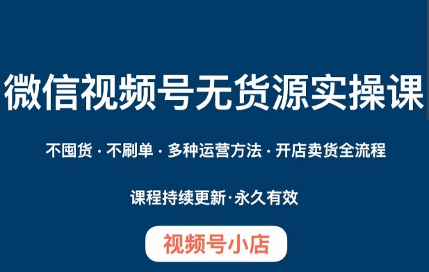 微信视频号小店无货源实操课程,不囤货·不刷单·多种运营方法·开店卖货全流程-水滴知识网