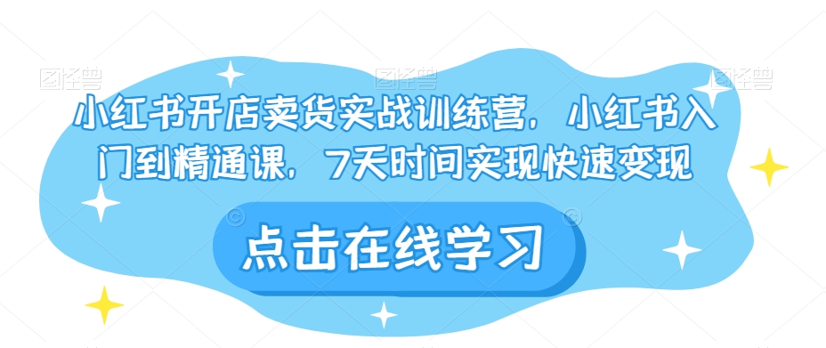 小红书开店卖货实战训练营,小红书入门到精通课,7天时间实现快速变现-水滴知识网