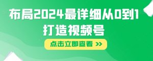布局2024最详细从0到1打造视频号【揭秘】-水滴知识网