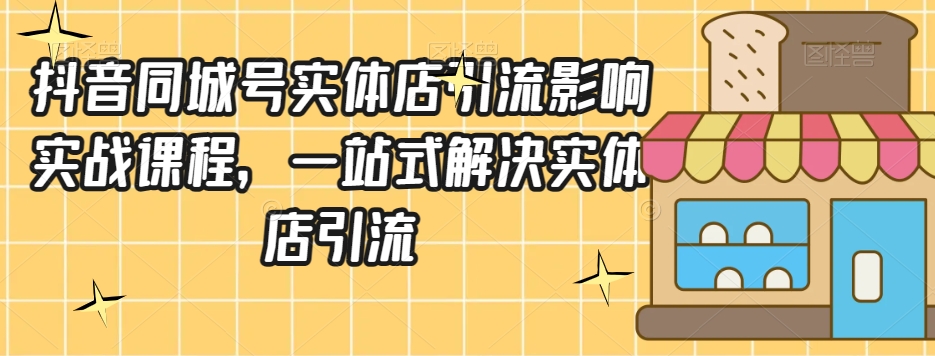抖音同城号实体店引流营销实战课程,一站式解决实体店引流-水滴知识网