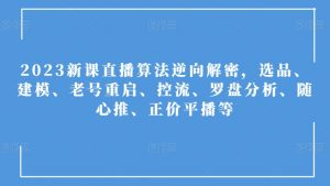 2023新课直播算法逆向解密,选品、建模、老号重启、控流、罗盘分析、随心推、正价平播等-水滴知识网