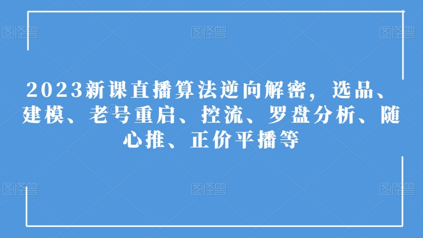 2023新课直播算法逆向解密,选品、建模、老号重启、控流、罗盘分析、随心推、正价平播等-水滴知识网