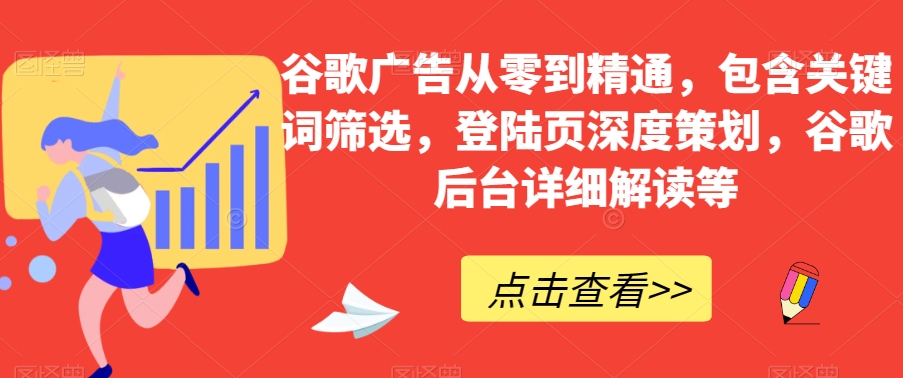谷歌广告从零到精通,包含关键词筛选,登陆页深度策划,谷歌后台详细解读等-水滴知识网