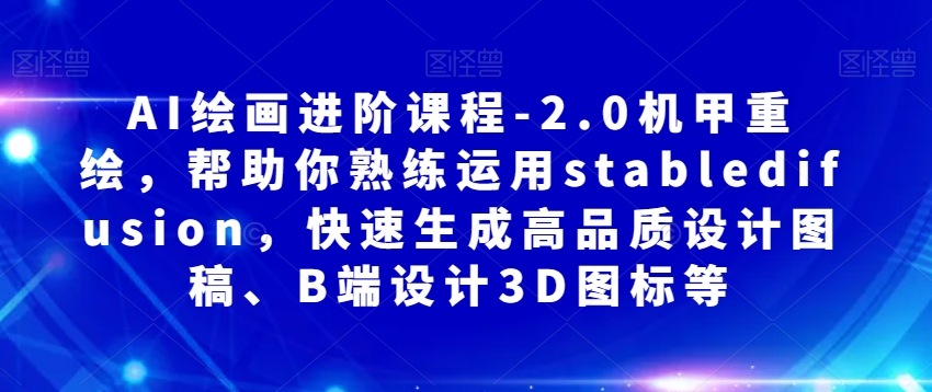 AI绘画进阶课程-2.0机甲重绘,帮助你熟练运用stabledifusion,快速生成高品质设计图稿、B端设计3D图标等-水滴知识网