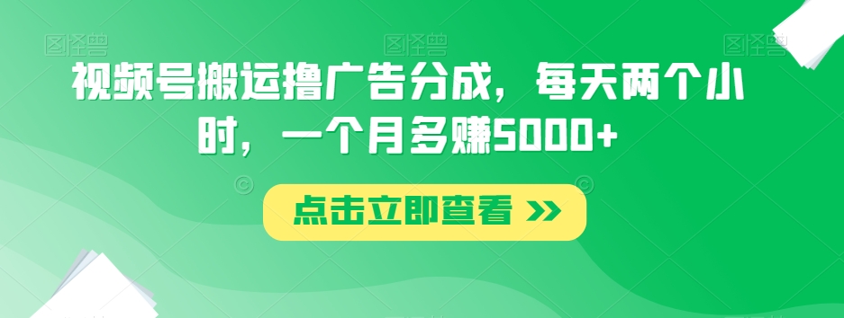视频号搬运撸广告分成，每天两个小时，一个月多赚5000+-水滴知识网