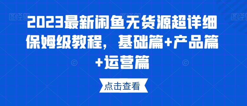 2023最新闲鱼无货源超详细保姆级教程,基础篇+产品篇+运营篇-水滴知识网