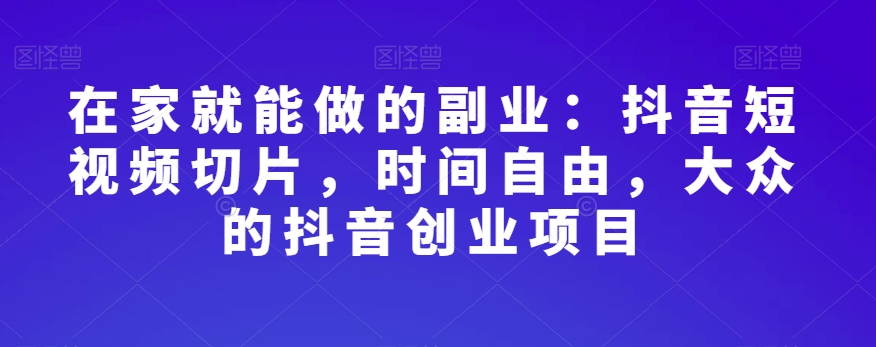在家就能做的副业:抖音短视频切片,时间自由,大众的抖音创业项目-水滴知识网