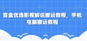盲盒优选影视解说搬运教程，手机电脑搬运教程-水滴知识网
