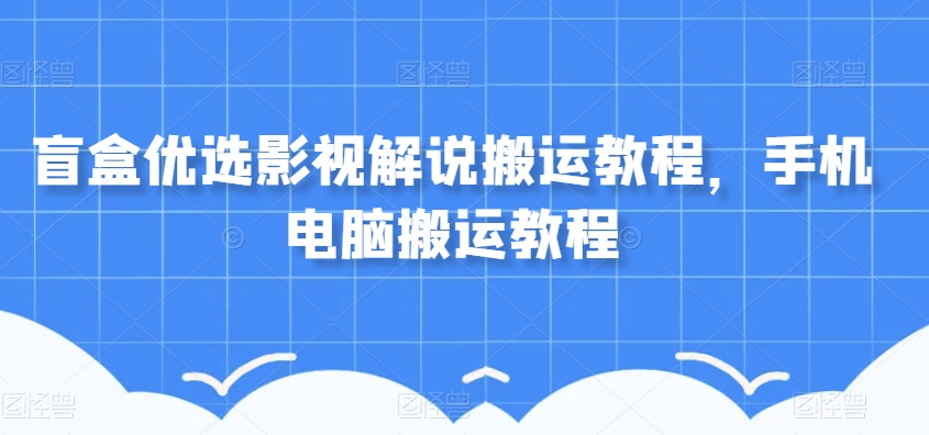 盲盒优选影视解说搬运教程,手机电脑搬运教程-水滴知识网