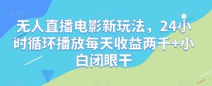 无人直播电影新玩法,24小时循环播放每天收益两千+小白闭眼干【揭秘】-水滴知识网
