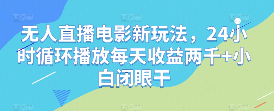 无人直播电影新玩法，24小时循环播放每天收益两千+小白闭眼干【揭秘】-水滴知识网